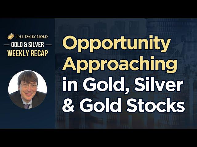 Opportunity Approaching in Gold, Silver & Gold Stocks